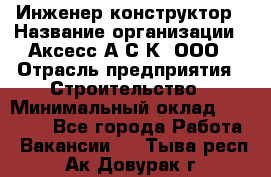 Инженер-конструктор › Название организации ­ Аксесс-А.С.К, ООО › Отрасль предприятия ­ Строительство › Минимальный оклад ­ 35 000 - Все города Работа » Вакансии   . Тыва респ.,Ак-Довурак г.